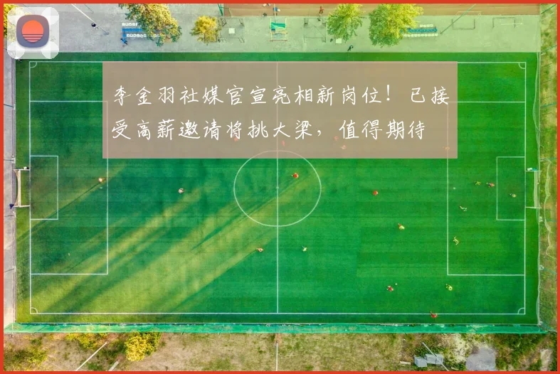 李金羽社媒官宣亮相新岗位!已接受高薪邀请将挑大梁,值得期待