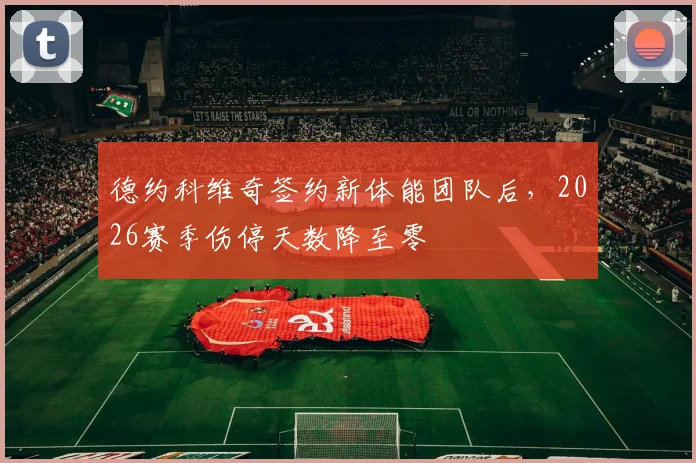 德约科维奇签约新体能团队后，2026赛季伤停天数降至零