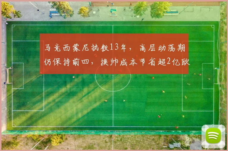 马竞西蒙尼执教13年,高层动荡期仍保持前四,换帅成本节省超2亿欧元