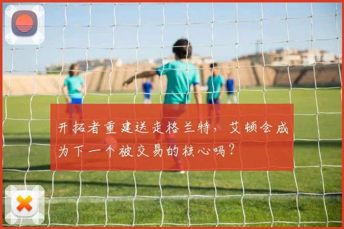 开拓者重建送走格兰特，艾顿会成为下一个被交易的核心吗？
