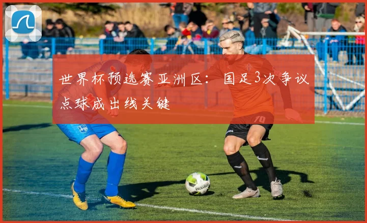 世界杯预选赛亚洲区：国足3次争议点球成出线关键