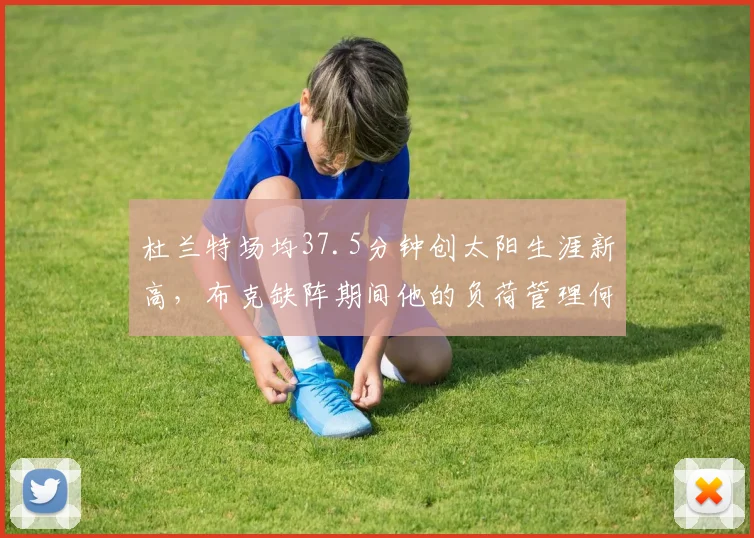 杜兰特场均37.5分钟创太阳生涯新高，布克缺阵期间他的负荷管理何解？